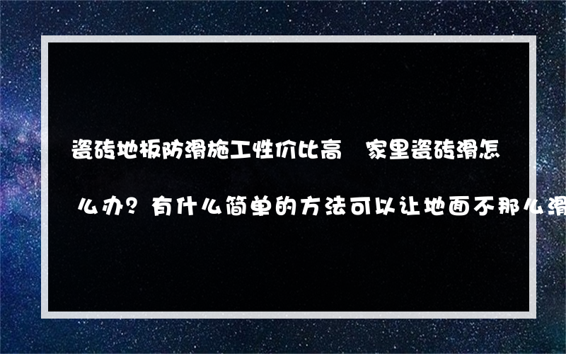 瓷砖地板防滑施工性价比高 家里瓷砖滑怎么办？有什么简单的方法可以让地面不那么滑吗？